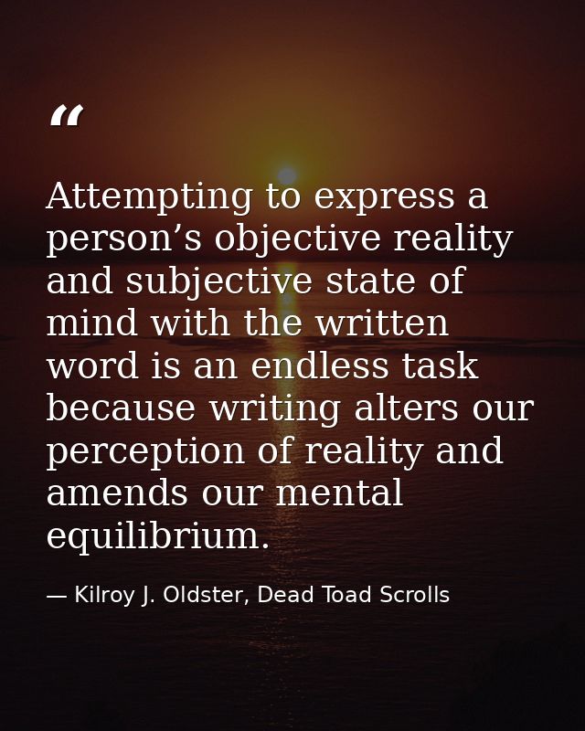Attempting to express a person’s objective reality and subjective state of mind with the written word is an endless task — Kilroy J. Oldster, Dead Toad Scrolls