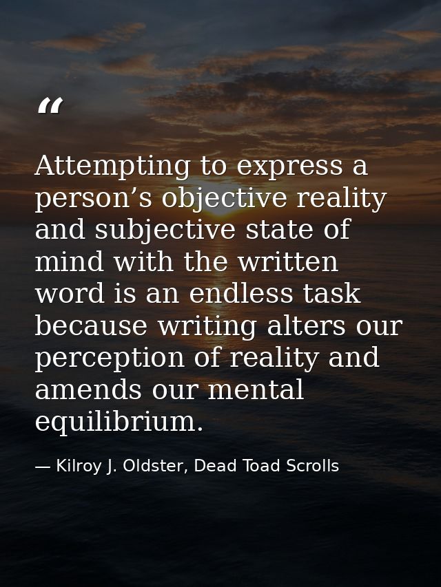 Attempting to express a person’s objective reality and subjective state of mind with the written word is an endless task — Kilroy J. Oldster, Dead Toad Scrolls