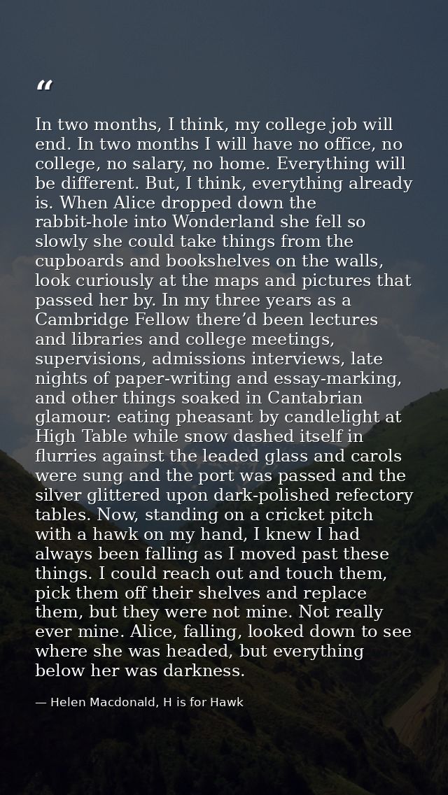 In two months, I think, my college job will end. In two months I will have no office, no college, no salary, no home. Ev — Helen Macdonald, H is for Hawk