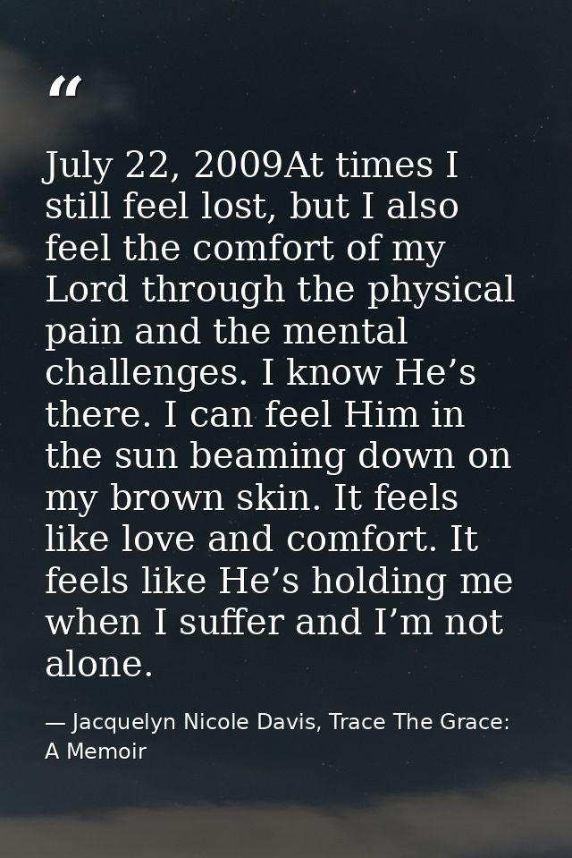 July 22, 2009At times I still feel lost, but I also feel the comfort of my Lord through the physical pain and the mental — Jacquelyn Nicole Davis, Trace The Grace: A Memoir