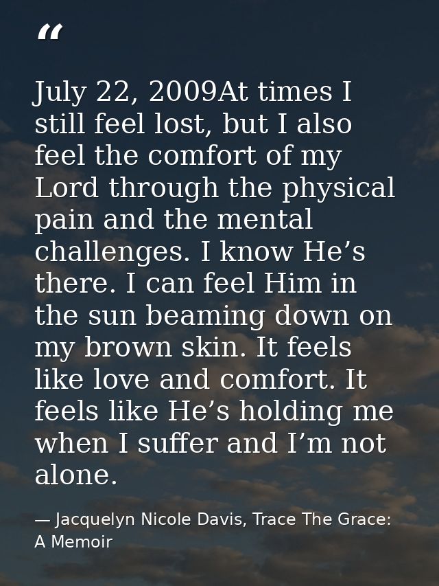 July 22, 2009At times I still feel lost, but I also feel the comfort of my Lord through the physical pain and the mental — Jacquelyn Nicole Davis, Trace The Grace: A Memoir