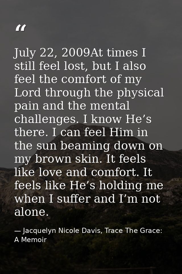 July 22, 2009At times I still feel lost, but I also feel the comfort of my Lord through the physical pain and the mental — Jacquelyn Nicole Davis, Trace The Grace: A Memoir