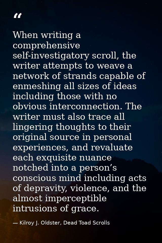 When writing a comprehensive self-investigatory scroll, the writer attempts to weave a network of strands capable of enm — Kilroy J. Oldster, Dead Toad Scrolls