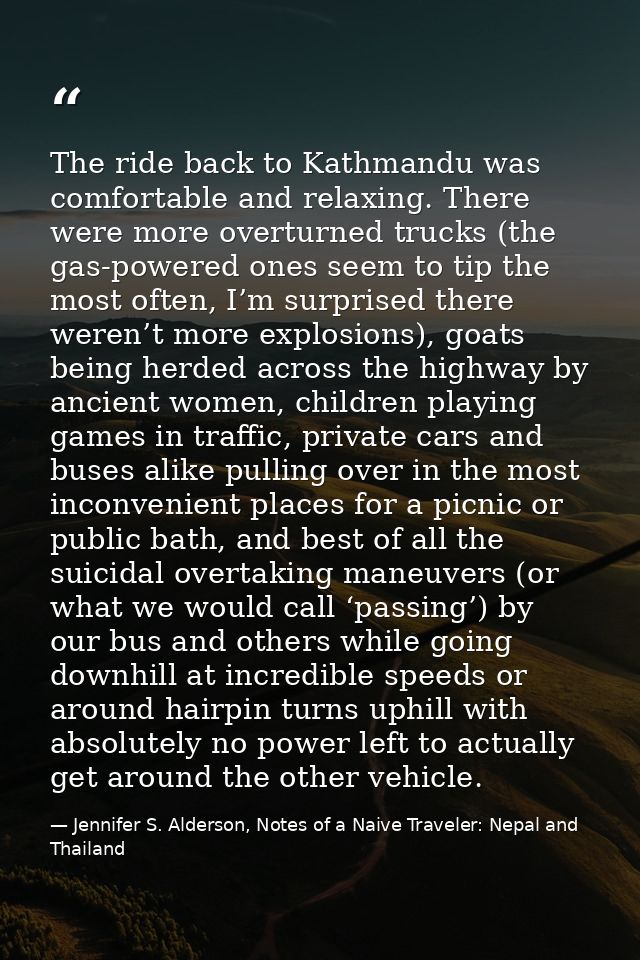 The ride back to Kathmandu was comfortable and relaxing. There were more overturned trucks (the gas-powered ones seem to — Jennifer S. Alderson, Notes of a Naive Traveler: Nepal and Thailand