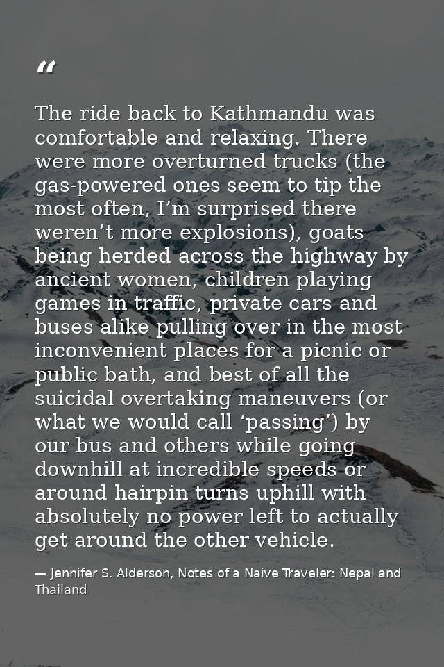 The ride back to Kathmandu was comfortable and relaxing. There were more overturned trucks (the gas-powered ones seem to — Jennifer S. Alderson, Notes of a Naive Traveler: Nepal and Thailand