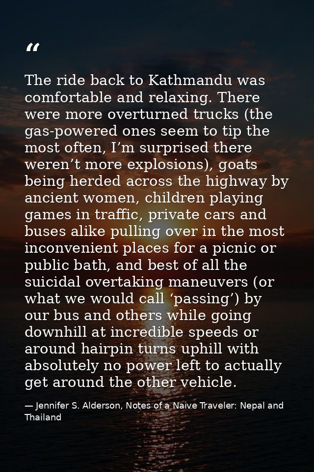 The ride back to Kathmandu was comfortable and relaxing. There were more overturned trucks (the gas-powered ones seem to — Jennifer S. Alderson, Notes of a Naive Traveler: Nepal and Thailand
