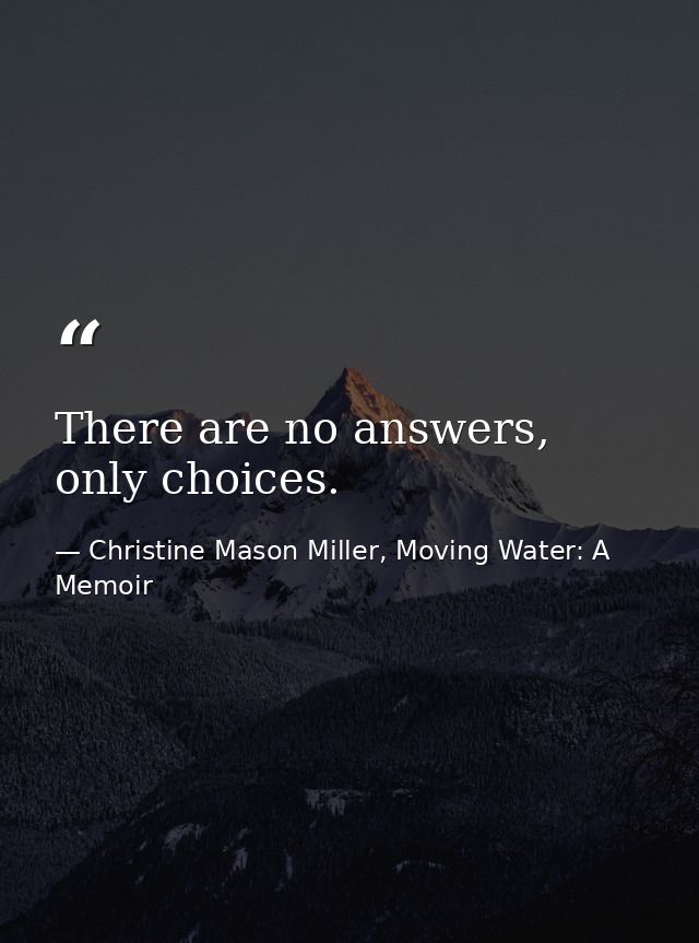 There are no answers, only choices. — Christine Mason Miller, Moving Water: A Memoir