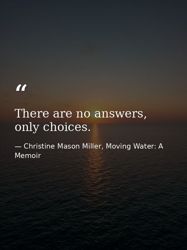 There are no answers, only choices. — Christine Mason Miller, Moving Water: A Memoir