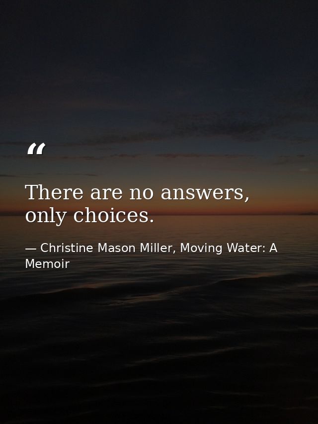 There are no answers, only choices. — Christine Mason Miller, Moving Water: A Memoir