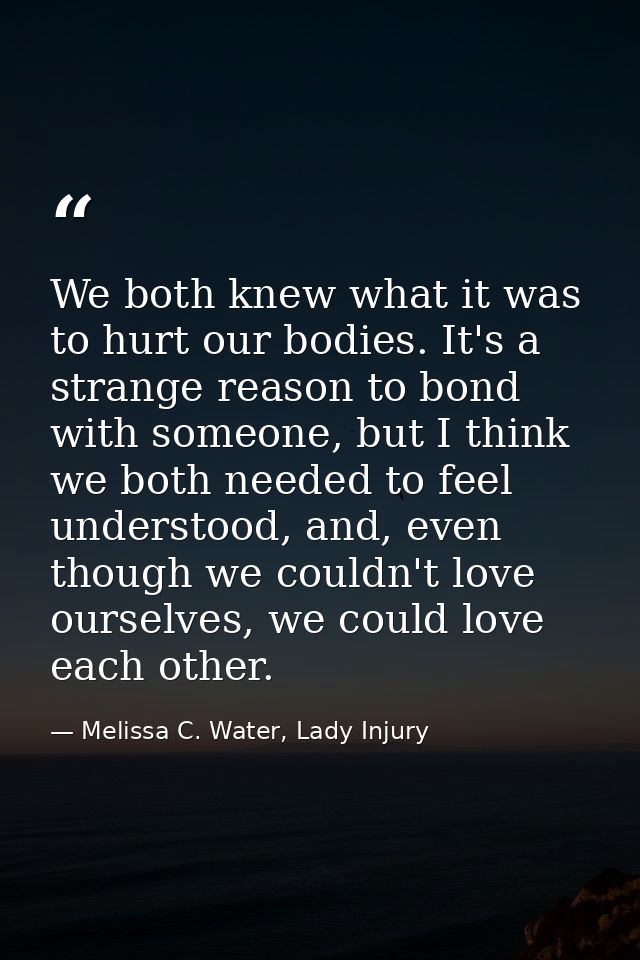 We both knew what it was to hurt our bodies. It's a strange reason to bond with someone, but I think we both needed to f — Melissa C. Water, Lady Injury
