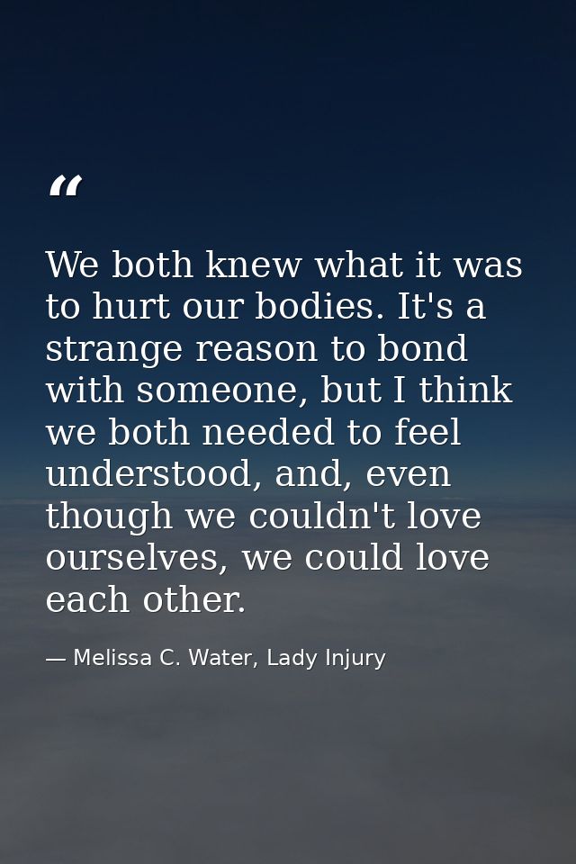 We both knew what it was to hurt our bodies. It's a strange reason to bond with someone, but I think we both needed to f — Melissa C. Water, Lady Injury