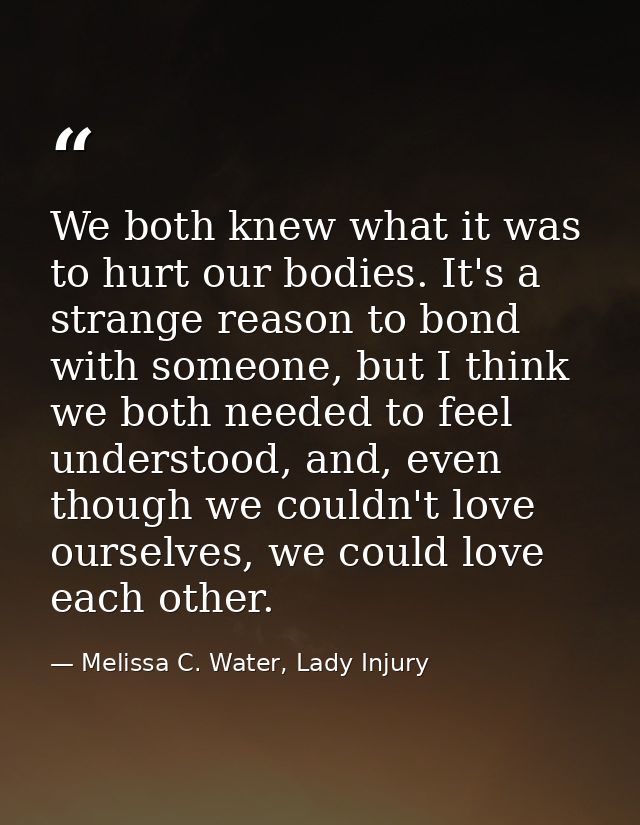 We both knew what it was to hurt our bodies. It's a strange reason to bond with someone, but I think we both needed to f — Melissa C. Water, Lady Injury