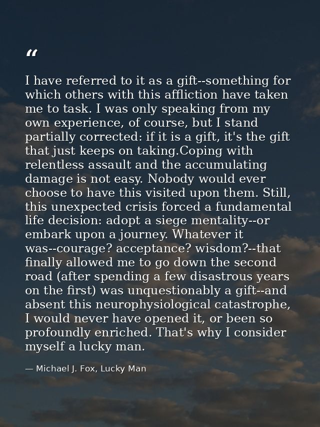 I have referred to it as a gift--something for which others with this affliction have taken me to task. I was only speak — Michael J. Fox, Lucky Man