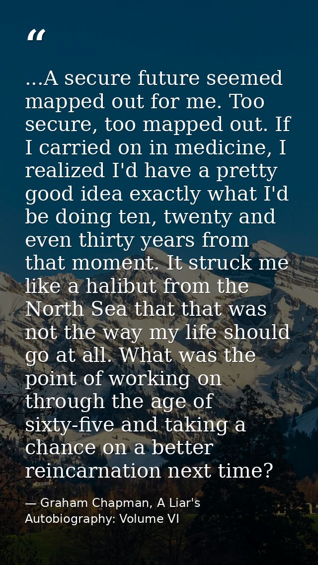 ...A secure future seemed mapped out for me. Too secure, too mapped out. If I carried on in medicine, I realized I'd hav — Graham Chapman, A Liar's Autobiography: Volume VI