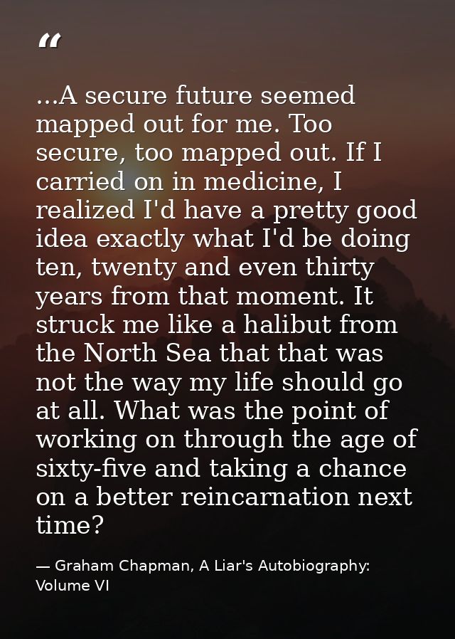 ...A secure future seemed mapped out for me. Too secure, too mapped out. If I carried on in medicine, I realized I'd hav — Graham Chapman, A Liar's Autobiography: Volume VI
