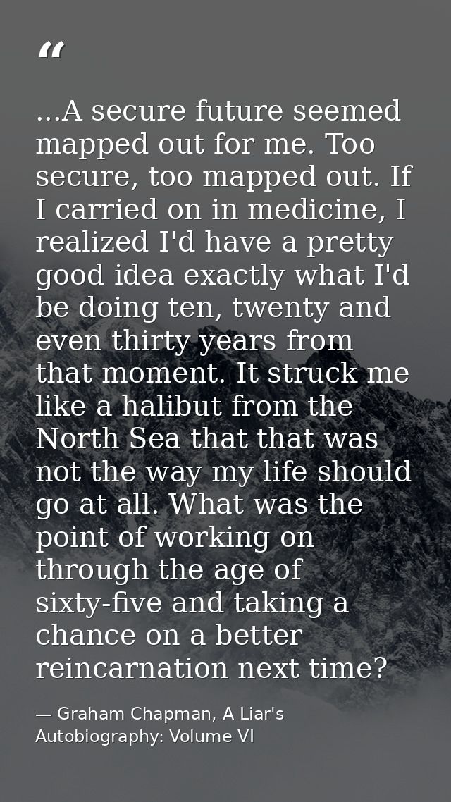 ...A secure future seemed mapped out for me. Too secure, too mapped out. If I carried on in medicine, I realized I'd hav — Graham Chapman, A Liar's Autobiography: Volume VI