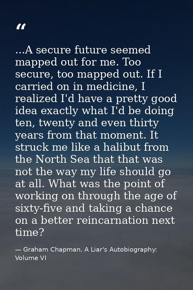 ...A secure future seemed mapped out for me. Too secure, too mapped out. If I carried on in medicine, I realized I'd hav — Graham Chapman, A Liar's Autobiography: Volume VI
