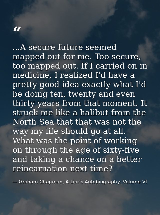 ...A secure future seemed mapped out for me. Too secure, too mapped out. If I carried on in medicine, I realized I'd hav — Graham Chapman, A Liar's Autobiography: Volume VI