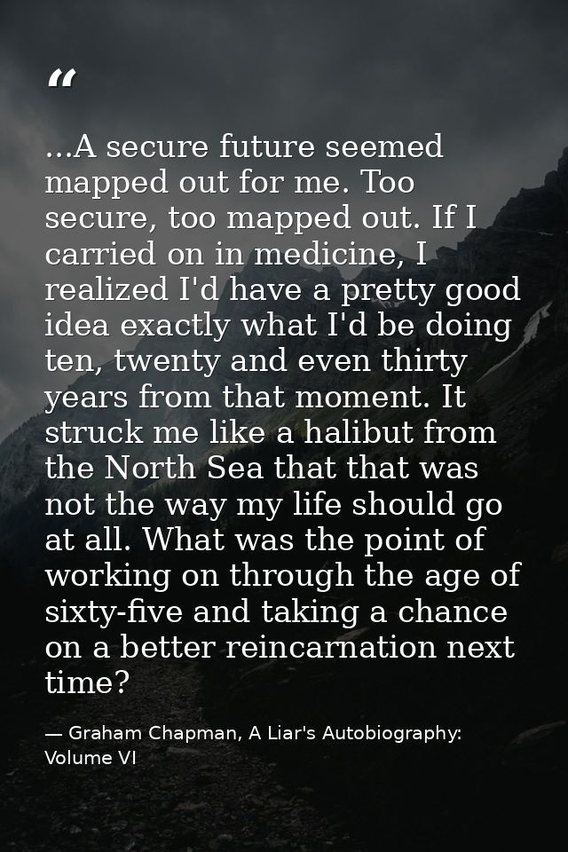 ...A secure future seemed mapped out for me. Too secure, too mapped out. If I carried on in medicine, I realized I'd hav — Graham Chapman, A Liar's Autobiography: Volume VI