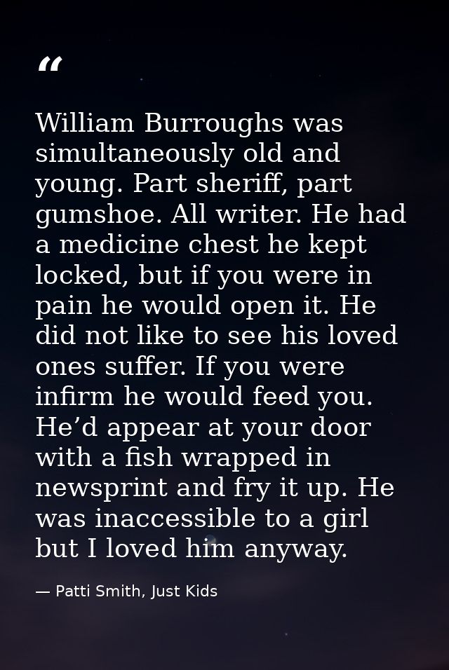 William Burroughs was simultaneously old and young. Part sheriff, part gumshoe. All writer. He had a medicine chest he k — Patti Smith, Just Kids