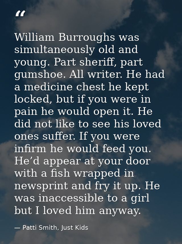 William Burroughs was simultaneously old and young. Part sheriff, part gumshoe. All writer. He had a medicine chest he k — Patti Smith, Just Kids