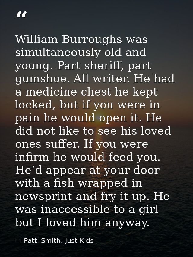 William Burroughs was simultaneously old and young. Part sheriff, part gumshoe. All writer. He had a medicine chest he k — Patti Smith, Just Kids