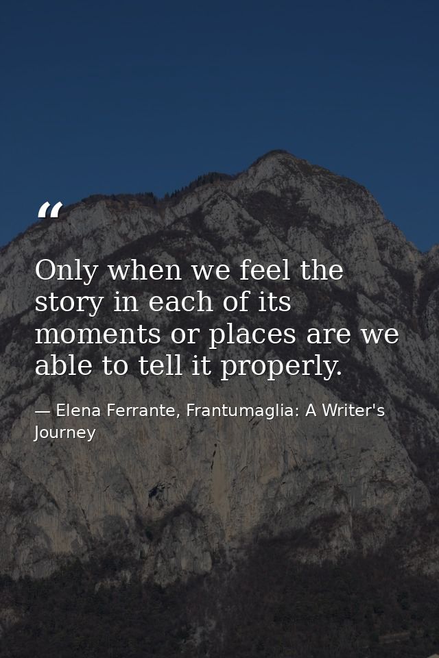 Only when we feel the story in each of its moments or places are we able to tell it properly. — Elena Ferrante, Frantumaglia: A Writer's Journey