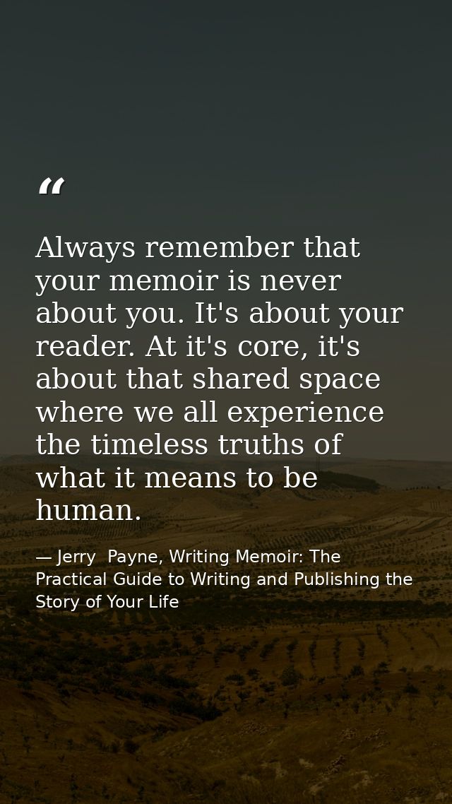 Always remember that your memoir is never about you. It's about your reader. At it's core, it's about that shared space  — Jerry  Payne, Writing Memoir: The Practical Guide to Writing and Publishing the Story of Your Life