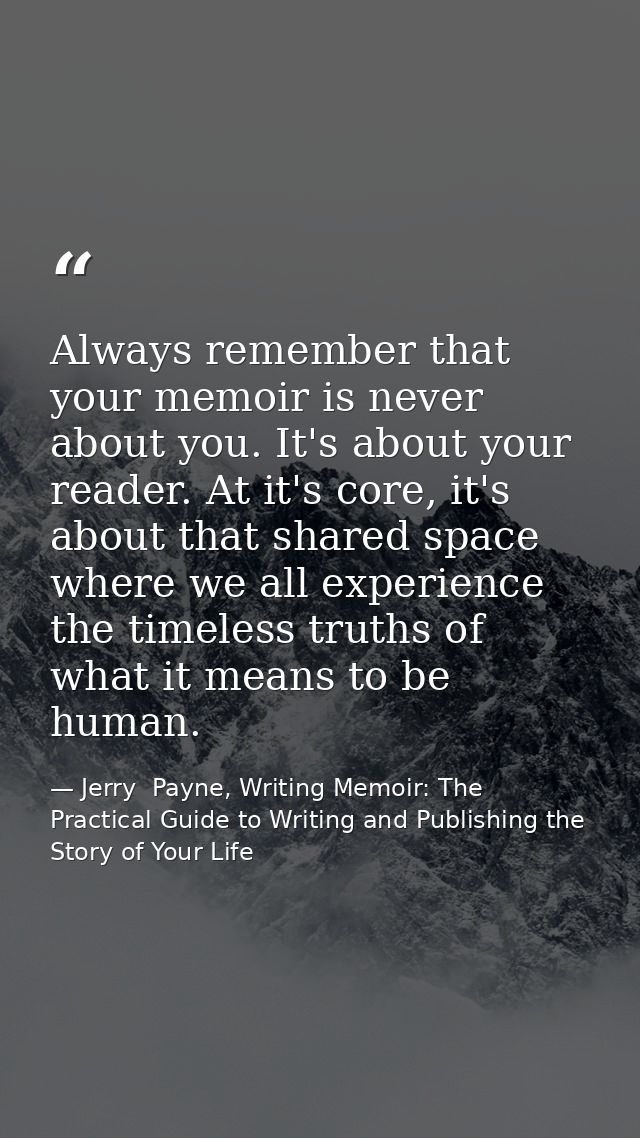 Always remember that your memoir is never about you. It's about your reader. At it's core, it's about that shared space  — Jerry  Payne, Writing Memoir: The Practical Guide to Writing and Publishing the Story of Your Life