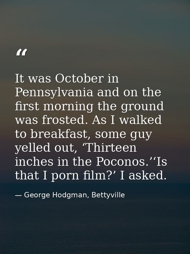 It was October in Pennsylvania and on the first morning the ground was frosted. As I walked to breakfast, some guy yelle — George Hodgman, Bettyville