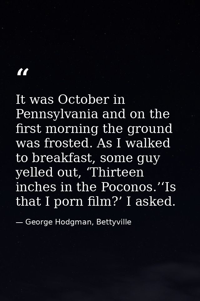 It was October in Pennsylvania and on the first morning the ground was frosted. As I walked to breakfast, some guy yelle — George Hodgman, Bettyville