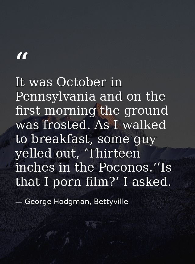 It was October in Pennsylvania and on the first morning the ground was frosted. As I walked to breakfast, some guy yelle — George Hodgman, Bettyville