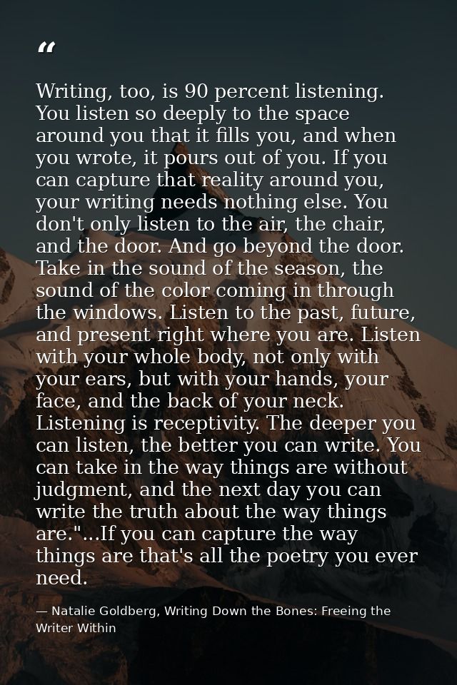 Writing, too, is 90 percent listening. You listen so deeply to the space around you that it fills you, and when you wrot — Natalie Goldberg, Writing Down the Bones: Freeing the Writer Within