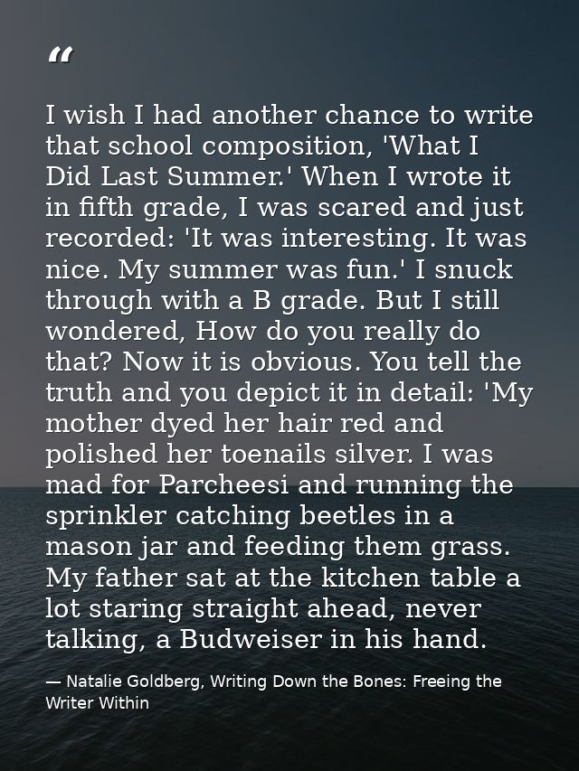 I wish I had another chance to write that school composition, 'What I Did Last Summer.' When I wrote it in fifth grade,  — Natalie Goldberg, Writing Down the Bones: Freeing the Writer Within