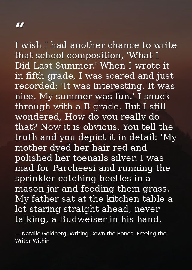 I wish I had another chance to write that school composition, 'What I Did Last Summer.' When I wrote it in fifth grade,  — Natalie Goldberg, Writing Down the Bones: Freeing the Writer Within