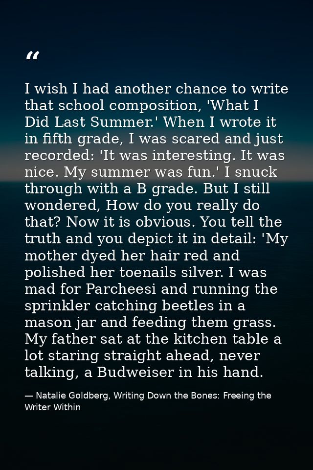 I wish I had another chance to write that school composition, 'What I Did Last Summer.' When I wrote it in fifth grade,  — Natalie Goldberg, Writing Down the Bones: Freeing the Writer Within
