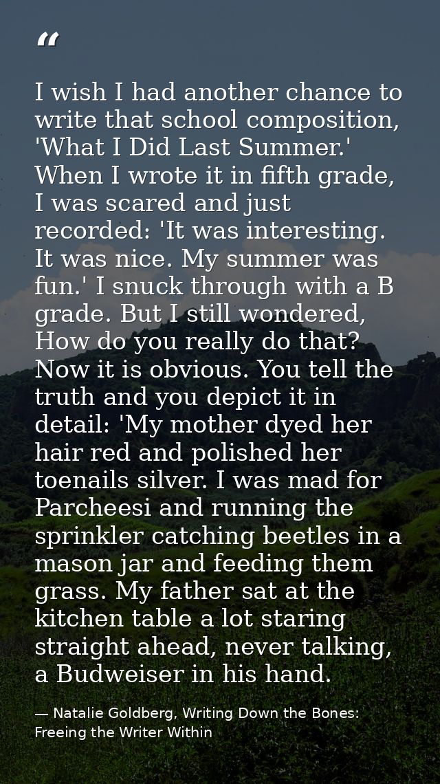 I wish I had another chance to write that school composition, 'What I Did Last Summer.' When I wrote it in fifth grade,  — Natalie Goldberg, Writing Down the Bones: Freeing the Writer Within