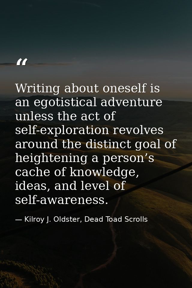 Writing about oneself is an egotistical adventure unless the act of self-exploration revolves around the distinct goal o — Kilroy J. Oldster, Dead Toad Scrolls