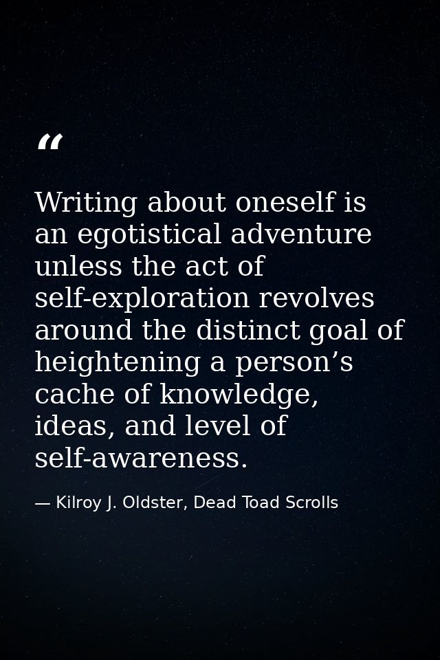 Writing about oneself is an egotistical adventure unless the act of self-exploration revolves around the distinct goal o — Kilroy J. Oldster, Dead Toad Scrolls