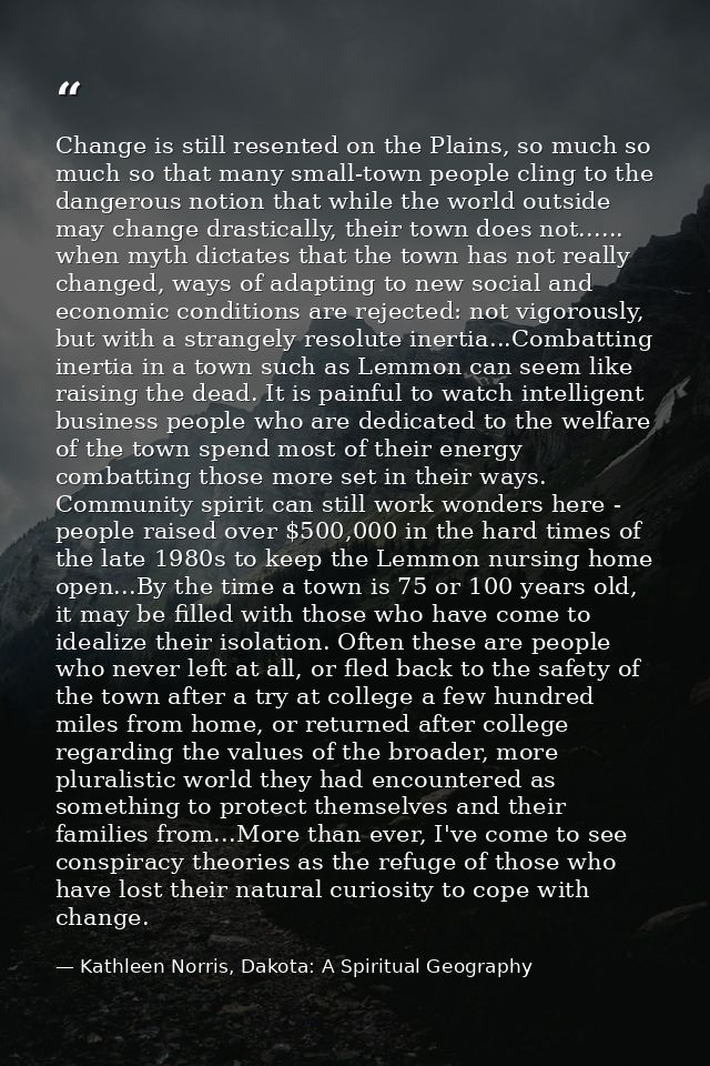 Change is still resented on the Plains, so much so much so that many small-town people cling to the dangerous notion tha — Kathleen Norris, Dakota: A Spiritual Geography