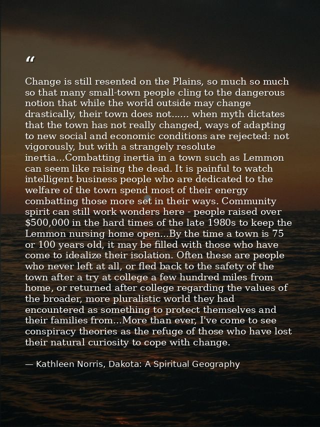 Change is still resented on the Plains, so much so much so that many small-town people cling to the dangerous notion tha — Kathleen Norris, Dakota: A Spiritual Geography