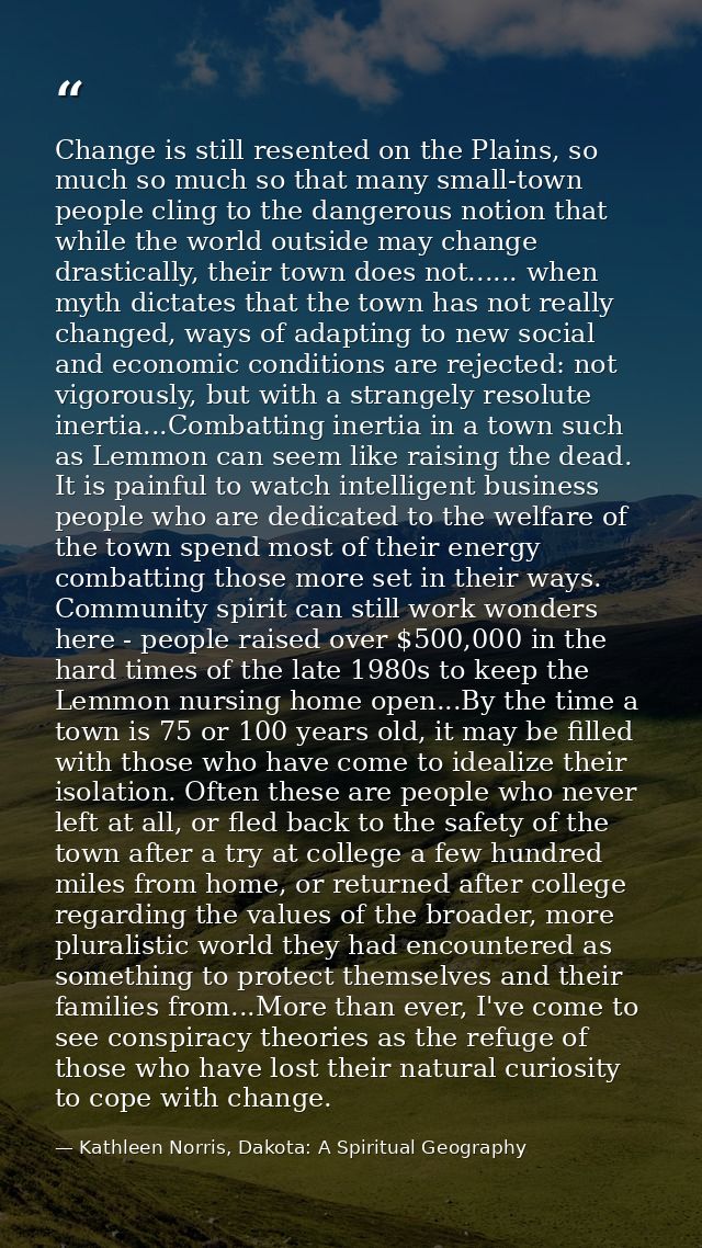 Change is still resented on the Plains, so much so much so that many small-town people cling to the dangerous notion tha — Kathleen Norris, Dakota: A Spiritual Geography