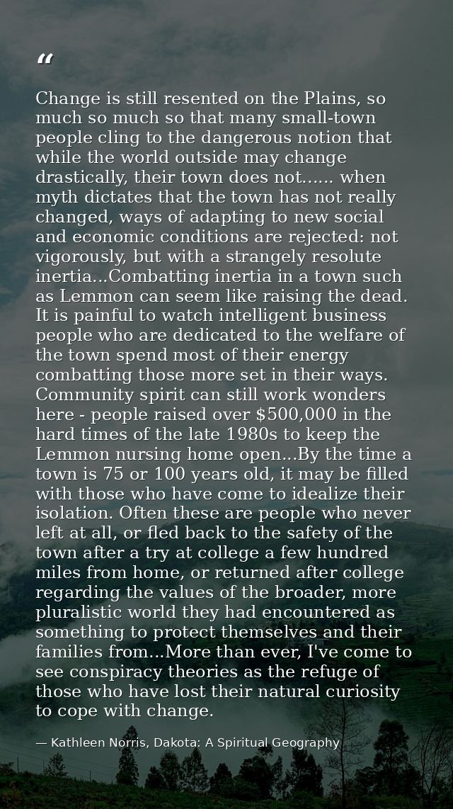 Change is still resented on the Plains, so much so much so that many small-town people cling to the dangerous notion tha — Kathleen Norris, Dakota: A Spiritual Geography