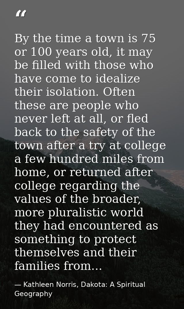 By the time a town is 75 or 100 years old, it may be filled with those who have come to idealize their isolation. Often  — Kathleen Norris, Dakota: A Spiritual Geography