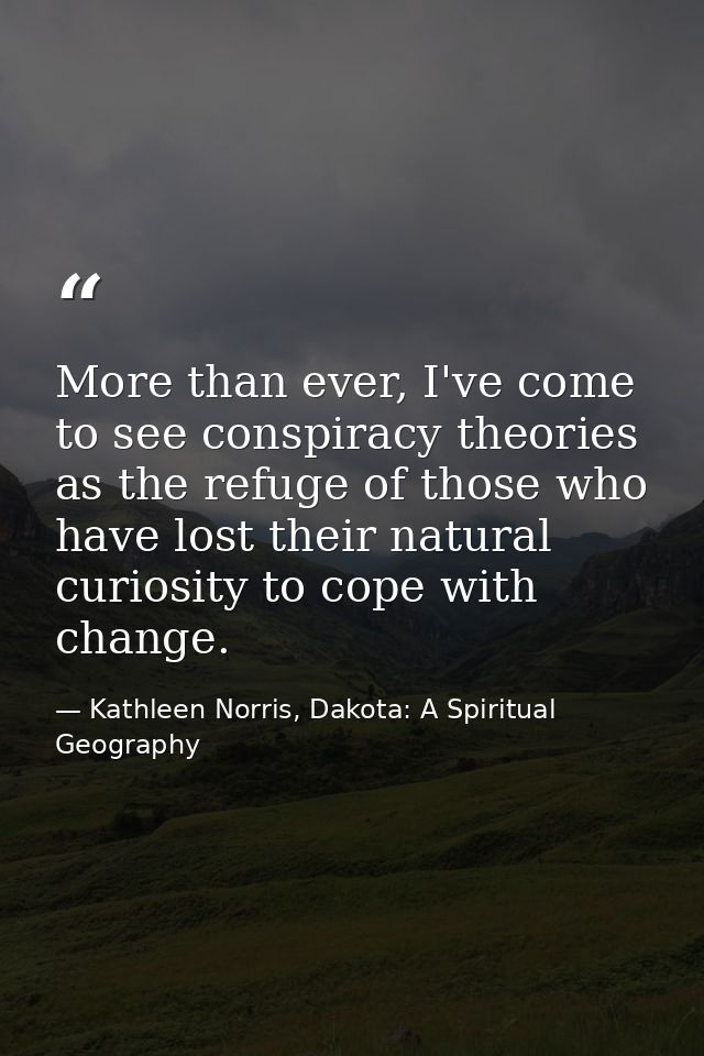 More than ever, I've come to see conspiracy theories as the refuge of those who have lost their natural curiosity to cop — Kathleen Norris, Dakota: A Spiritual Geography