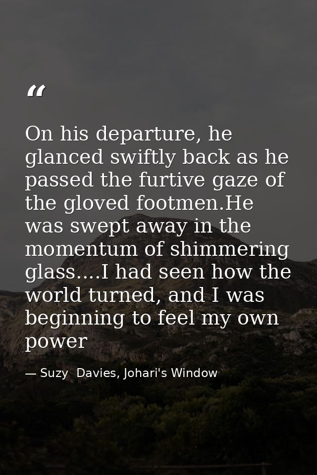 On his departure, he glanced swiftly back as he passed the furtive gaze of the gloved footmen.He was swept away in the m — Suzy  Davies, Johari's Window