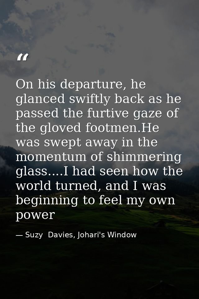 On his departure, he glanced swiftly back as he passed the furtive gaze of the gloved footmen.He was swept away in the m — Suzy  Davies, Johari's Window