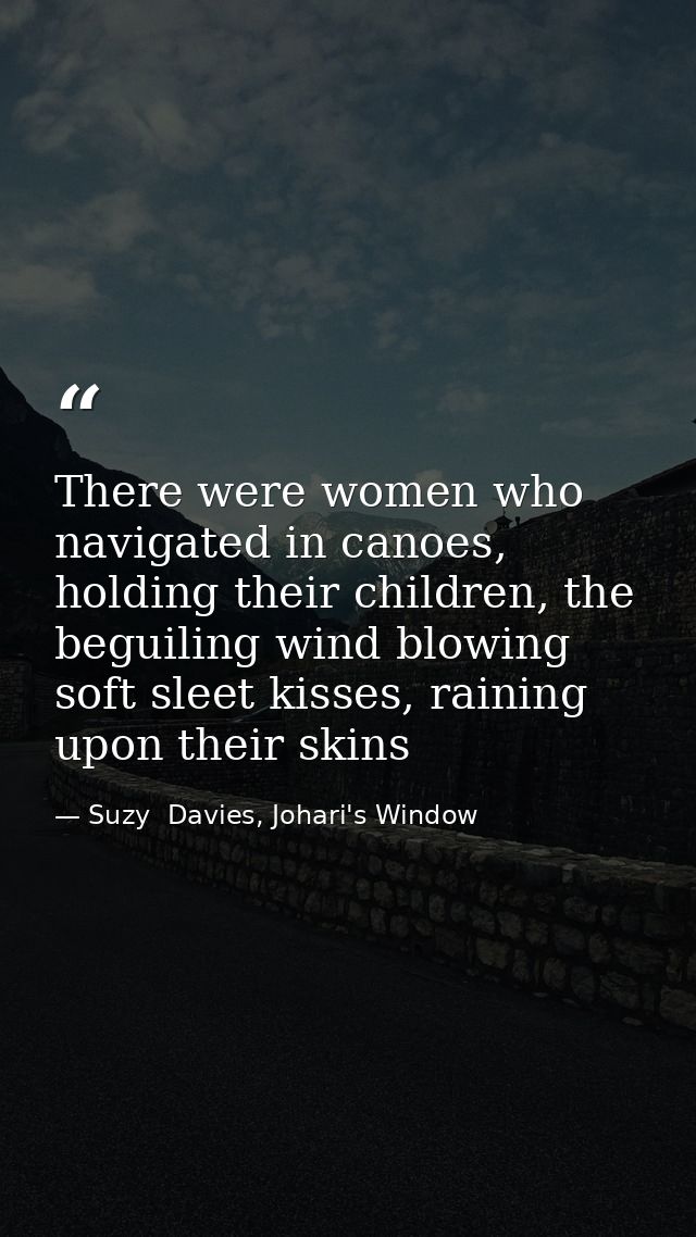 There were women who navigated in canoes, holding their children, the beguiling wind blowing soft sleet kisses, raining  — Suzy  Davies, Johari's Window