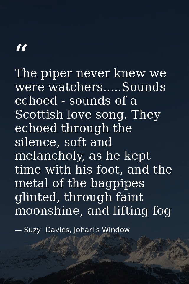 The piper never knew we were watchers.....Sounds echoed - sounds of a Scottish love song. They echoed through the silenc — Suzy  Davies, Johari's Window
