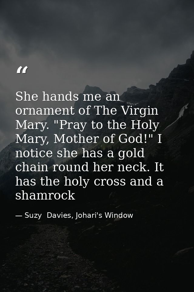 She hands me an ornament of The Virgin Mary. "Pray to the Holy Mary, Mother of God!" I notice she has a gold chain round — Suzy  Davies, Johari's Window